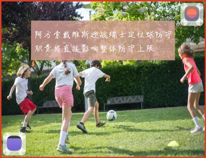阿方索戴维斯迎战瑞士定位球防守职责将直接影响整体防守上限