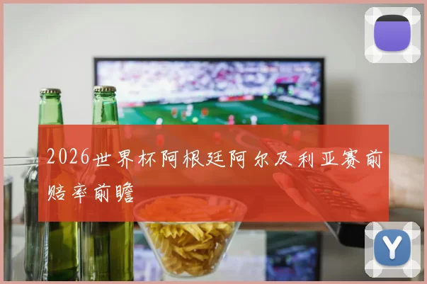 2026世界杯阿根廷阿尔及利亚赛前赔率前瞻