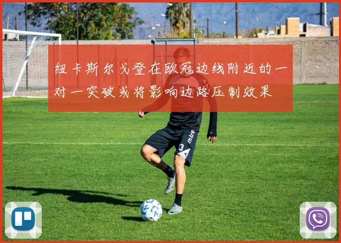 纽卡斯尔戈登在欧冠边线附近的一对一突破或将影响边路压制效果