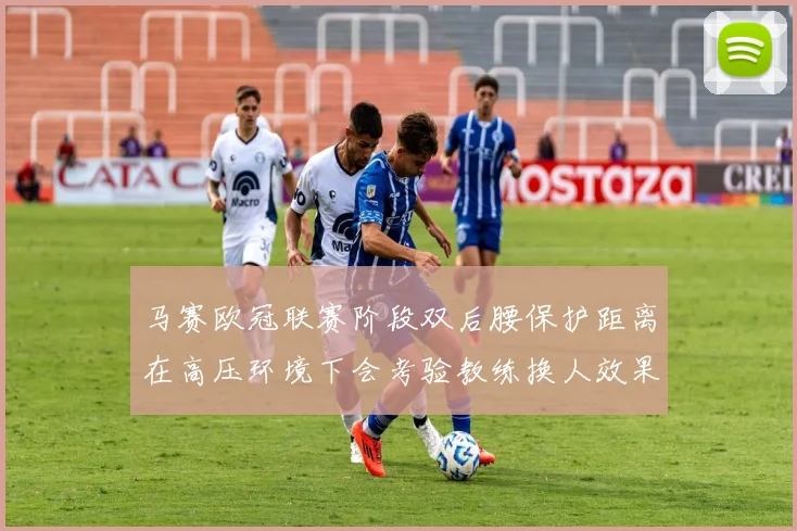 马赛欧冠联赛阶段双后腰保护距离在高压环境下会考验教练换人效果