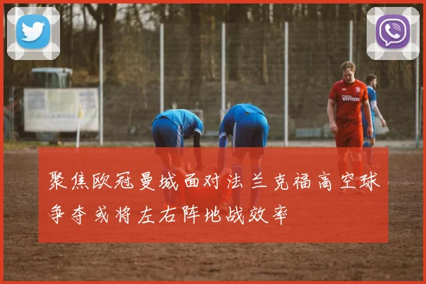 聚焦欧冠曼城面对法兰克福高空球争夺或将左右阵地战效率