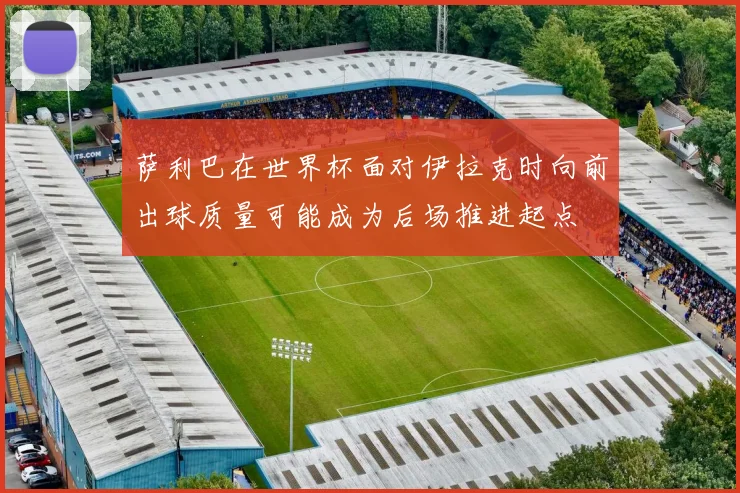 萨利巴在世界杯面对伊拉克时向前出球质量可能成为后场推进起点