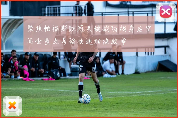 聚焦帕福斯欧冠关键战防线身后空间会重点考验快速转换效率
