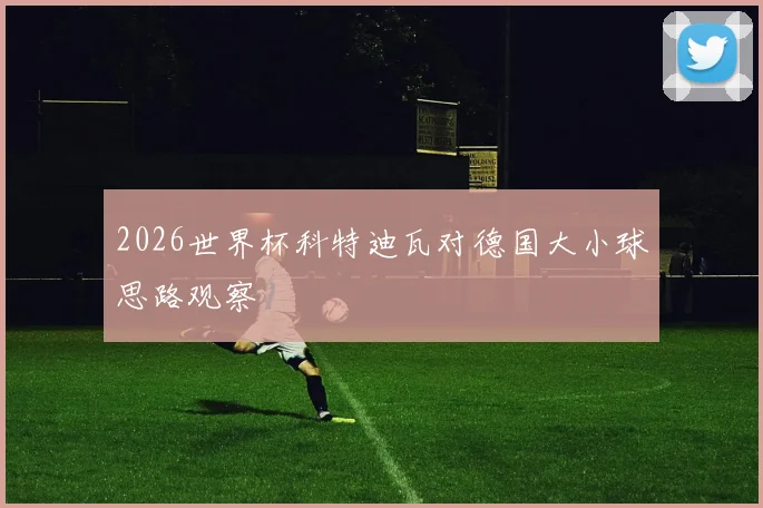2026世界杯科特迪瓦对德国大小球思路观察
