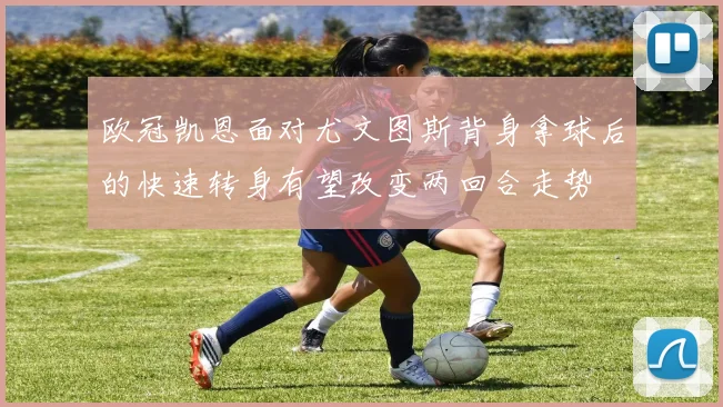 欧冠凯恩面对尤文图斯背身拿球后的快速转身有望改变两回合走势