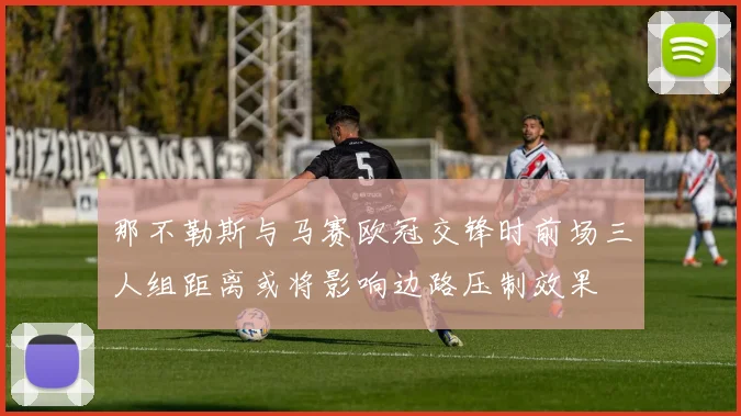 那不勒斯与马赛欧冠交锋时前场三人组距离或将影响边路压制效果