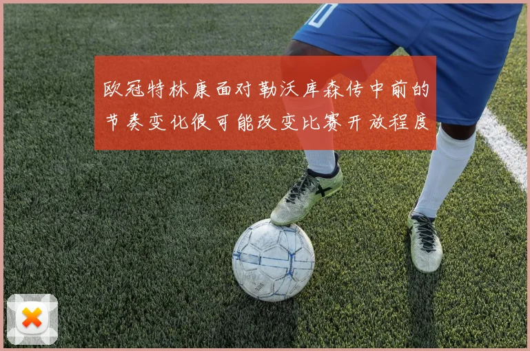 欧冠特林康面对勒沃库森传中前的节奏变化很可能改变比赛开放程度